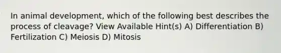 In animal development, which of the following best describes the process of cleavage? View Available Hint(s) A) Differentiation B) Fertilization C) Meiosis D) Mitosis