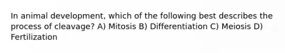 In animal development, which of the following best describes the process of cleavage? A) Mitosis B) Differentiation C) Meiosis D) Fertilization