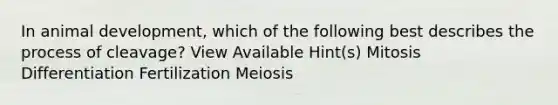 In animal development, which of the following best describes the process of cleavage? View Available Hint(s) Mitosis Differentiation Fertilization Meiosis