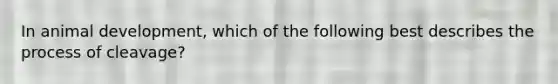 In animal development, which of the following best describes the process of cleavage?