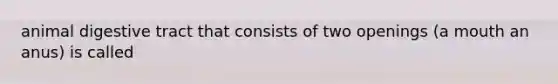 animal digestive tract that consists of two openings (a mouth an anus) is called