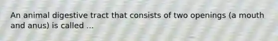 An animal digestive tract that consists of two openings (a mouth and anus) is called ...