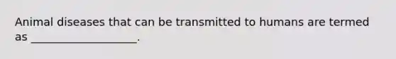 Animal diseases that can be transmitted to humans are termed as ___________________.