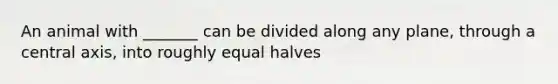 An animal with _______ can be divided along any plane, through a central axis, into roughly equal halves