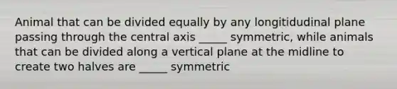 Animal that can be divided equally by any longitidudinal plane passing through the central axis _____ symmetric, while animals that can be divided along a vertical plane at the midline to create two halves are _____ symmetric