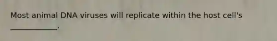 Most animal DNA viruses will replicate within the host cell's ____________.