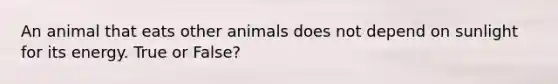 An animal that eats other animals does not depend on sunlight for its energy. True or False?