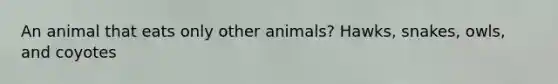 An animal that eats only other animals? Hawks, snakes, owls, and coyotes