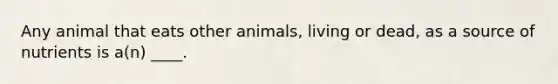 Any animal that eats other animals, living or dead, as a source of nutrients is a(n) ____.​