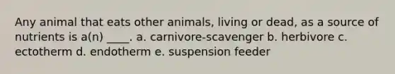 Any animal that eats other animals, living or dead, as a source of nutrients is a(n) ____.​ a. ​carnivore-scavenger b. ​herbivore c. ​ectotherm d. ​endotherm e. ​suspension feeder