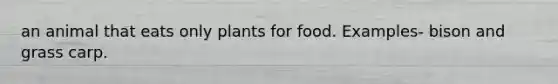 an animal that eats only plants for food. Examples- bison and grass carp.