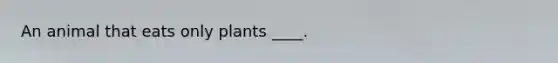 An animal that eats only plants ____.