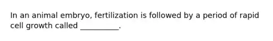In an animal embryo, fertilization is followed by a period of rapid cell growth called __________.