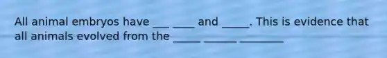 All animal embryos have ___ ____ and _____. This is evidence that all animals evolved from the _____ ______ ________