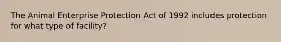 The Animal Enterprise Protection Act of 1992 includes protection for what type of facility?