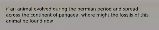 if an animal evolved during the permian period and spread across the continent of pangaea, where might the fossils of this animal be found now