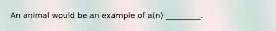 An animal would be an example of a(n) _________.