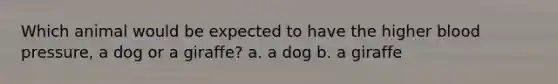 Which animal would be expected to have the higher blood pressure, a dog or a giraffe? a. a dog b. a giraffe