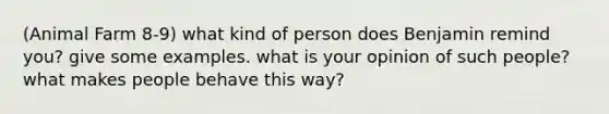 (Animal Farm 8-9) what kind of person does Benjamin remind you? give some examples. what is your opinion of such people? what makes people behave this way?