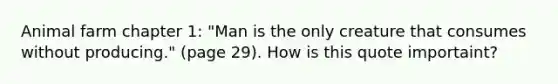 Animal farm chapter 1: "Man is the only creature that consumes without producing." (page 29). How is this quote importaint?