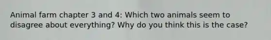 Animal farm chapter 3 and 4: Which two animals seem to disagree about everything? Why do you think this is the case?