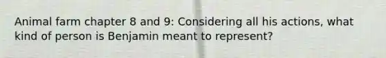 Animal farm chapter 8 and 9: Considering all his actions, what kind of person is Benjamin meant to represent?