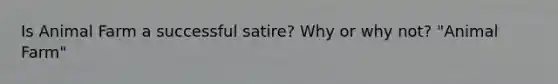 Is Animal Farm a successful satire? Why or why not? "Animal Farm"