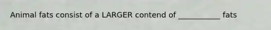 Animal fats consist of a LARGER contend of ___________ fats
