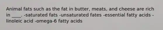 Animal fats such as the fat in butter, meats, and cheese are rich in ____.​ -​saturated fats -​unsaturated fates -​essential fatty acids -​linoleic acid -​omega-6 fatty acids