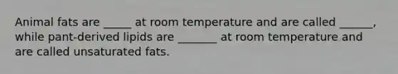 Animal fats are _____ at room temperature and are called ______, while pant-derived lipids are _______ at room temperature and are called unsaturated fats.