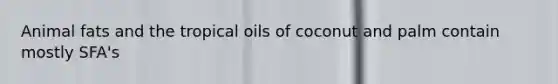 Animal fats and the tropical oils of coconut and palm contain mostly SFA's