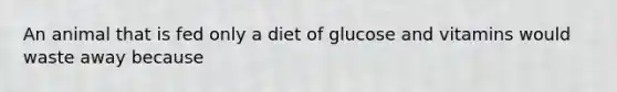 An animal that is fed only a diet of glucose and vitamins would waste away because