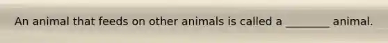 An animal that feeds on other animals is called a ________ animal.