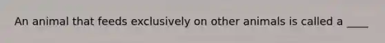 An animal that feeds exclusively on other animals is called a ____
