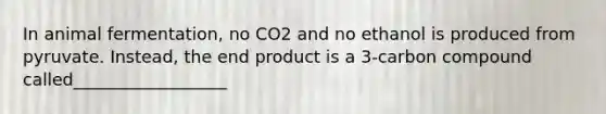 In animal fermentation, no CO2 and no ethanol is produced from pyruvate. Instead, the end product is a 3-carbon compound called__________________