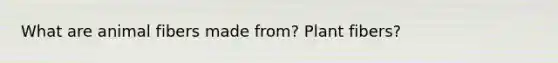 What are animal fibers made from? Plant fibers?