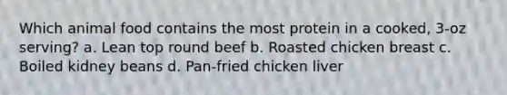 Which animal food contains the most protein in a cooked, 3-oz serving? a. Lean top round beef b. Roasted chicken breast c. Boiled kidney beans d. Pan-fried chicken liver