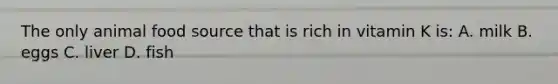The only animal food source that is rich in vitamin K is: A. milk B. eggs C. liver D. fish
