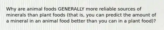 Why are animal foods GENERALLY more reliable sources of minerals than plant foods (that is, you can predict the amount of a mineral in an animal food better than you can in a plant food)?