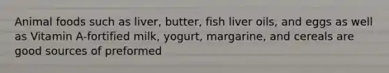 Animal foods such as liver, butter, fish liver oils, and eggs as well as Vitamin A-fortified milk, yogurt, margarine, and cereals are good sources of preformed