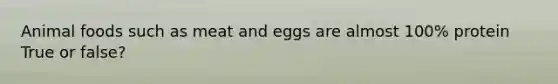 Animal foods such as meat and eggs are almost 100% protein True or false?