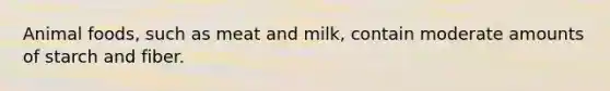 Animal foods, such as meat and milk, contain moderate amounts of starch and fiber.