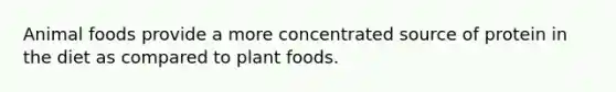 Animal foods provide a more concentrated source of protein in the diet as compared to plant foods.