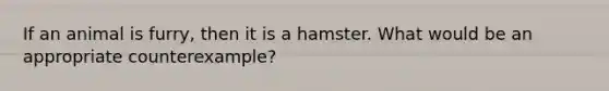 If an animal is furry, then it is a hamster. What would be an appropriate counterexample?