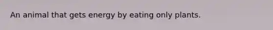 An animal that gets energy by eating only plants.