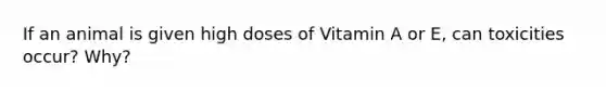 If an animal is given high doses of Vitamin A or E, can toxicities occur? Why?