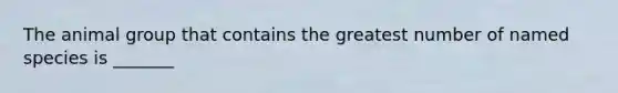 The animal group that contains the greatest number of named species is _______
