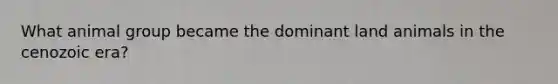 What animal group became the dominant land animals in the cenozoic era?