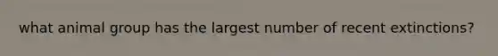 what animal group has the largest number of recent extinctions?