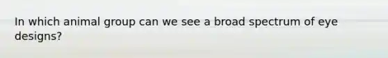 In which animal group can we see a broad spectrum of eye designs?